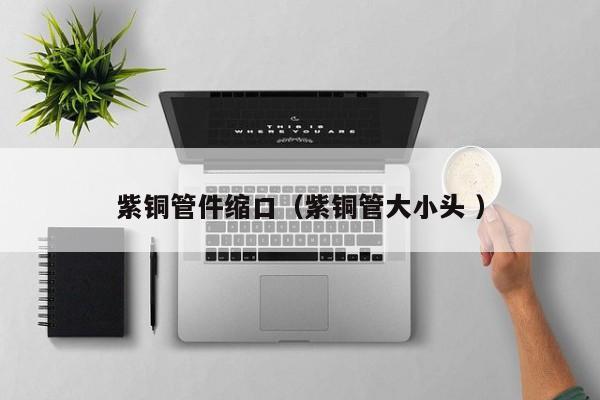 紫銅管件縮口（紫銅管大小頭 ）
