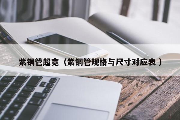 紫銅管超寬（紫銅管規(guī)格與尺寸對應表 ）