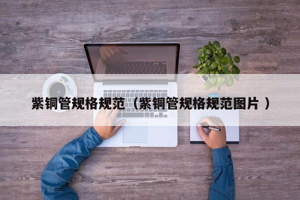 紫銅管規(guī)格規(guī)范（紫銅管規(guī)格規(guī)范圖片 ）