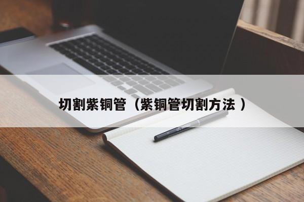 切割紫銅管（紫銅管切割方法 ）