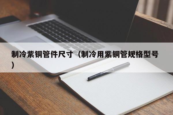 制冷紫銅管件尺寸（制冷用紫銅管規(guī)格型號(hào) ）