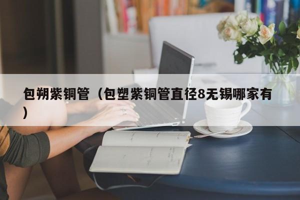 包朔紫銅管（包塑紫銅管直徑8無錫哪家有 ）