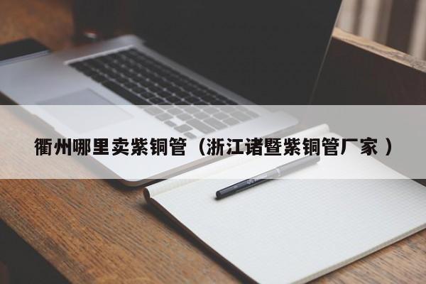 衢州哪里賣(mài)紫銅管（浙江諸暨紫銅管廠家 ）