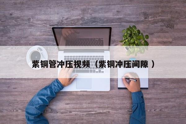 紫銅管沖壓視頻（紫銅沖壓間隙 ）