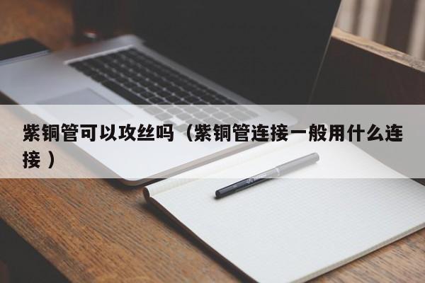 紫銅管可以攻絲嗎（紫銅管連接一般用什么連接 ）