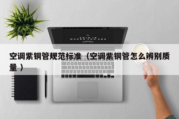 空調(diào)紫銅管規(guī)范標(biāo)準(zhǔn)（空調(diào)紫銅管怎么辨別質(zhì)量 ）