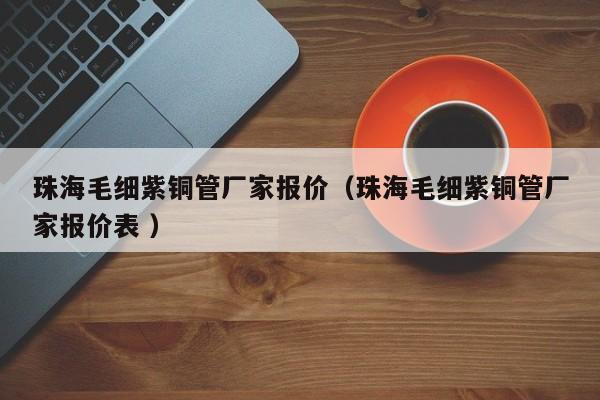 珠海毛細(xì)紫銅管廠家報價（珠海毛細(xì)紫銅管廠家報價表 ）