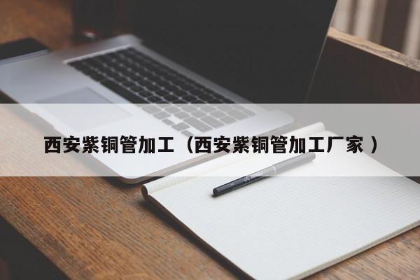 西安紫銅管加工（西安紫銅管加工廠家 ）