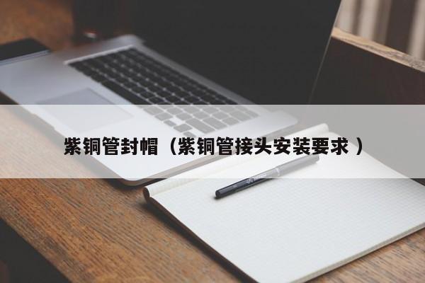 紫銅管封帽（紫銅管接頭安裝要求 ）