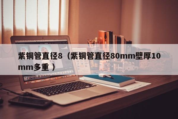 紫銅管直徑8（紫銅管直徑80mm壁厚10mm多重 ）