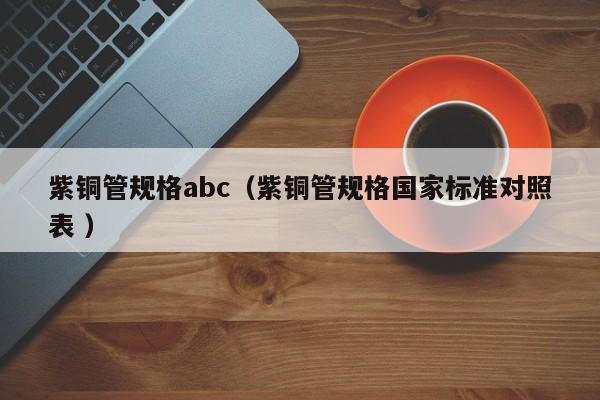 紫銅管規(guī)格abc（紫銅管規(guī)格國(guó)家標(biāo)準(zhǔn)對(duì)照表 ）