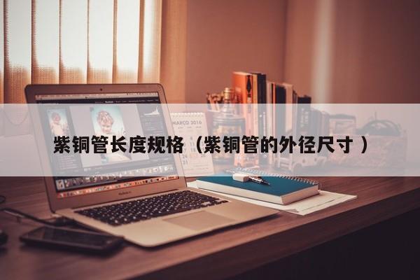 紫銅管長度規(guī)格（紫銅管的外徑尺寸 ）
