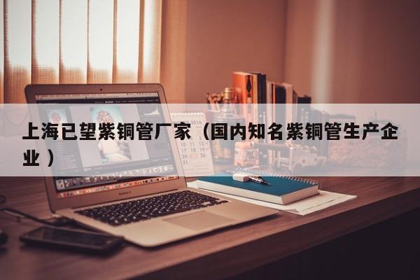 上海已望紫銅管廠家（國(guó)內(nèi)知名紫銅管生產(chǎn)企業(yè) ）