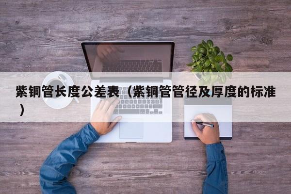紫銅管長度公差表（紫銅管管徑及厚度的標準 ）