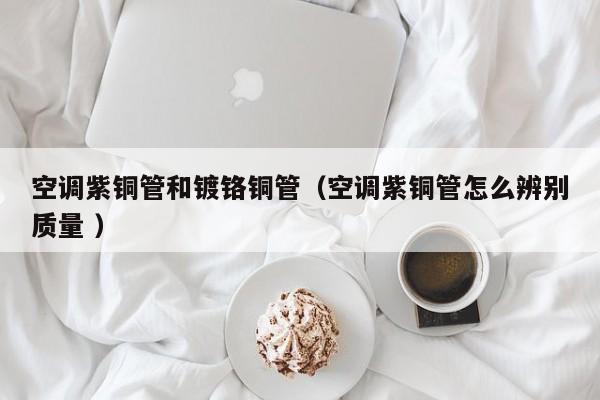 空調(diào)紫銅管和鍍鉻銅管（空調(diào)紫銅管怎么辨別質(zhì)量 ）