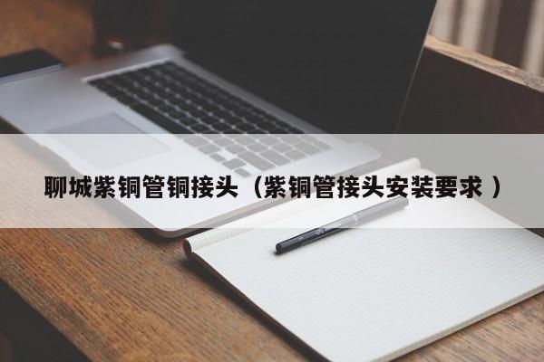 聊城紫銅管銅接頭（紫銅管接頭安裝要求 ）