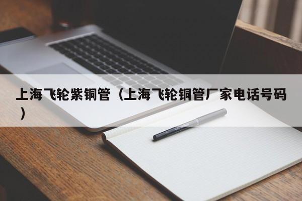 上海飛輪紫銅管（上海飛輪銅管廠家電話號(hào)碼 ）