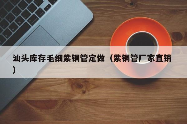 汕頭庫存毛細(xì)紫銅管定做（紫銅管廠家直銷 ）