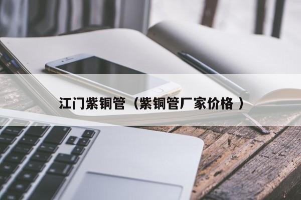 江門(mén)紫銅管（紫銅管廠家價(jià)格 ）