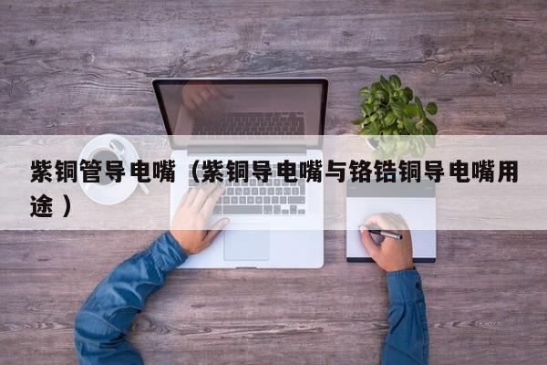紫銅管導(dǎo)電嘴（紫銅導(dǎo)電嘴與鉻鋯銅導(dǎo)電嘴用途 ）