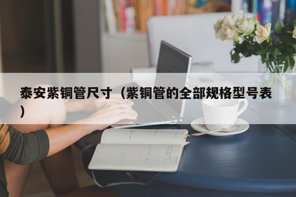 泰安紫銅管尺寸（紫銅管的全部規(guī)格型號表 ）