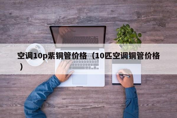 空調(diào)10p紫銅管價(jià)格（10匹空調(diào)銅管價(jià)格 ）