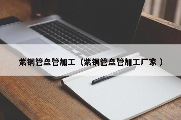 紫銅管盤管加工（紫銅管盤管加工廠家 ）
