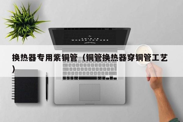 換熱器專用紫銅管（銅管換熱器穿銅管工藝 ）