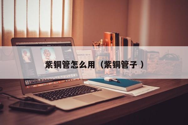 紫銅管怎么用（紫銅管子 ）