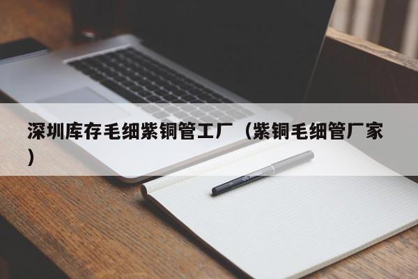 深圳庫存毛細紫銅管工廠（紫銅毛細管廠家 ）