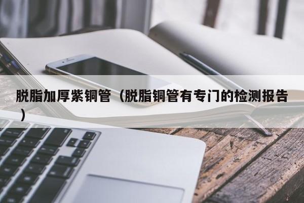 脫脂加厚紫銅管（脫脂銅管有專門的檢測報告 ）