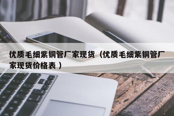 優(yōu)質毛細紫銅管廠家現貨（優(yōu)質毛細紫銅管廠家現貨價格表 ）
