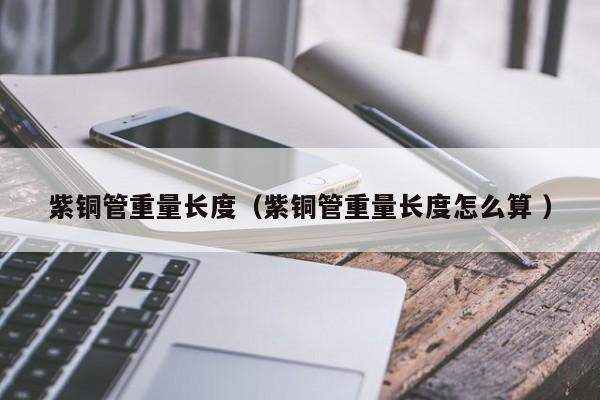 紫銅管重量長(zhǎng)度（紫銅管重量長(zhǎng)度怎么算 ）
