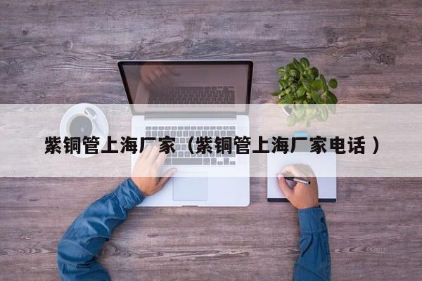 紫銅管上海廠家（紫銅管上海廠家電話 ）