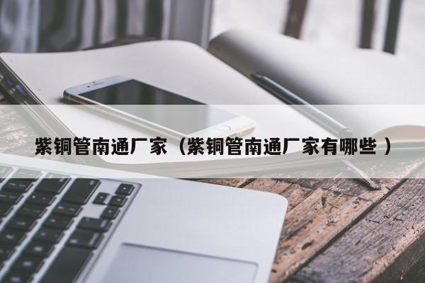紫銅管南通廠家（紫銅管南通廠家有哪些 ）