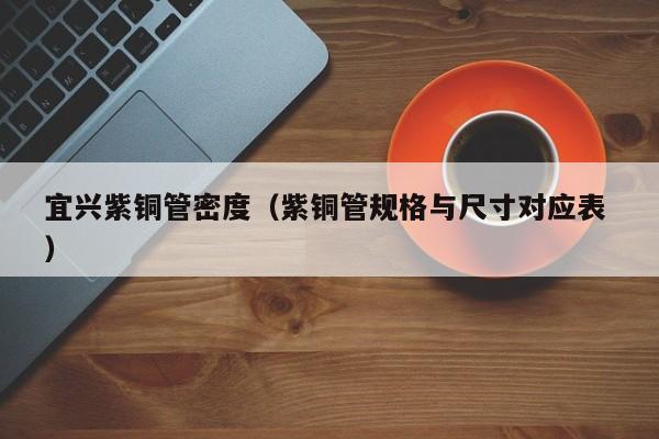 宜興紫銅管密度（紫銅管規(guī)格與尺寸對(duì)應(yīng)表 ）