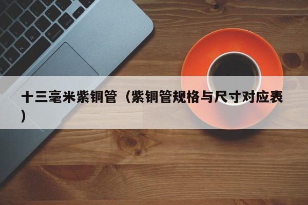 十三毫米紫銅管（紫銅管規(guī)格與尺寸對(duì)應(yīng)表 ）