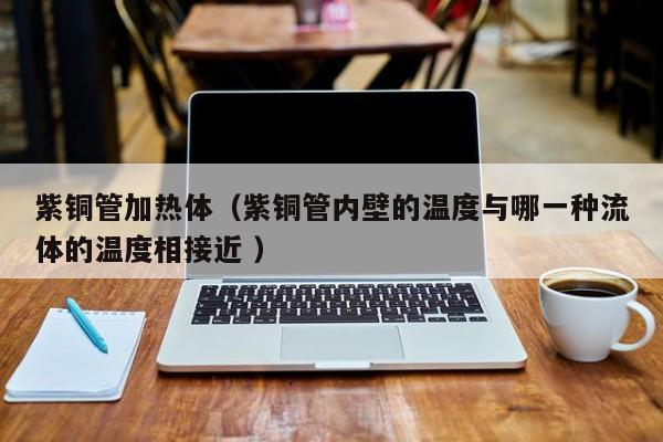 紫銅管加熱體（紫銅管內(nèi)壁的溫度與哪一種流體的溫度相接近 ）