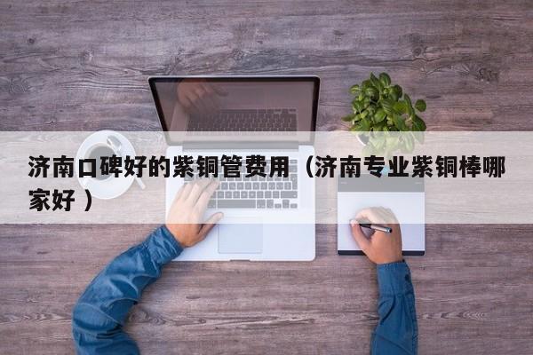 濟(jì)南口碑好的紫銅管費(fèi)用（濟(jì)南專業(yè)紫銅棒哪家好 ）