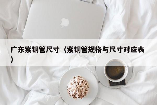 廣東紫銅管尺寸（紫銅管規(guī)格與尺寸對應表 ）