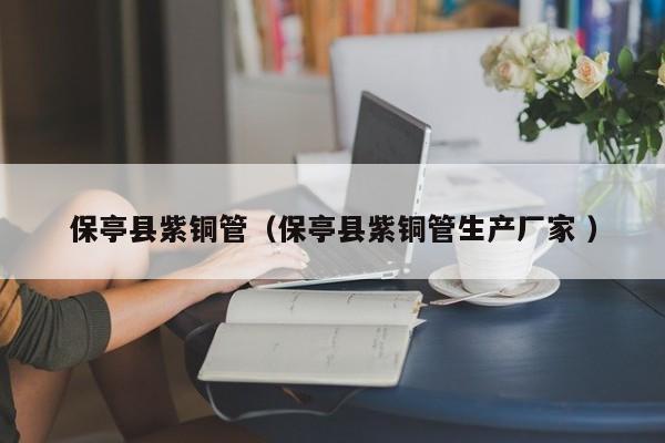 保亭縣紫銅管（保亭縣紫銅管生產(chǎn)廠家 ）