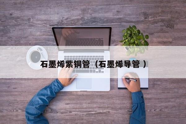 石墨烯紫銅管（石墨烯導(dǎo)管 ）