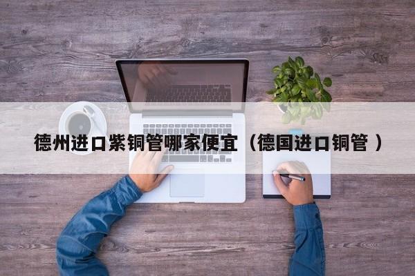 德州進(jìn)口紫銅管哪家便宜（德國進(jìn)口銅管 ）