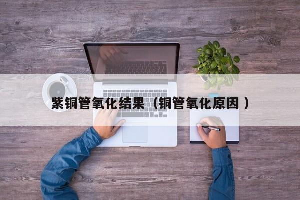 紫銅管氧化結(jié)果（銅管氧化原因 ）
