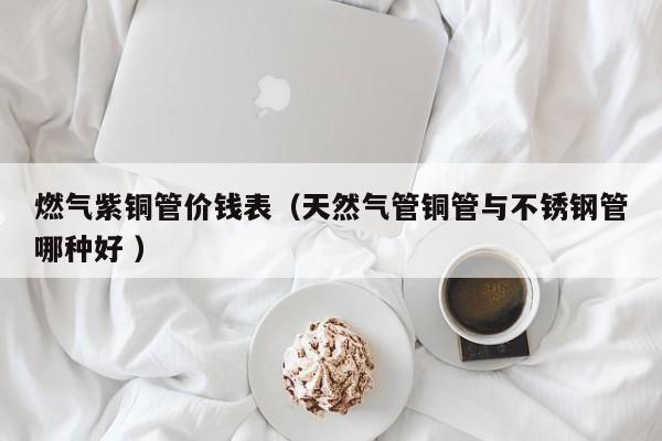 燃?xì)庾香~管價(jià)錢(qián)表（天然氣管銅管與不銹鋼管哪種好 ）