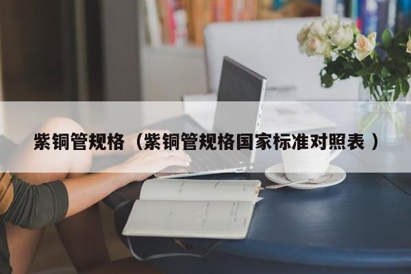 紫銅管規(guī)格（紫銅管規(guī)格國(guó)家標(biāo)準(zhǔn)對(duì)照表 ）