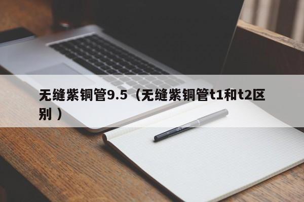無(wú)縫紫銅管9.5（無(wú)縫紫銅管t1和t2區(qū)別 ）