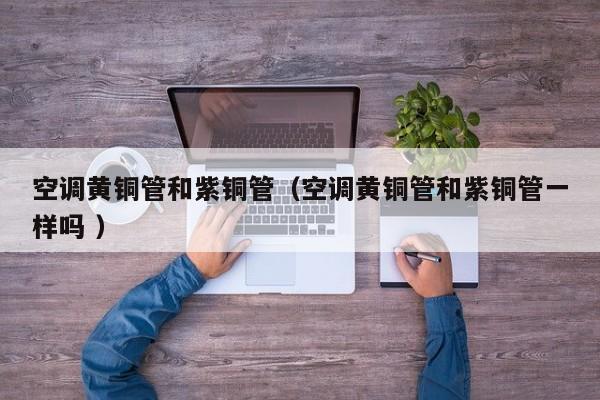 空調(diào)黃銅管和紫銅管（空調(diào)黃銅管和紫銅管一樣嗎 ）