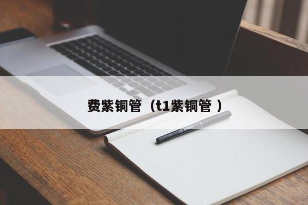 費(fèi)紫銅管（t1紫銅管 ）