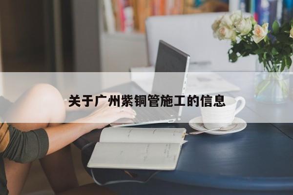 關(guān)于廣州紫銅管施工的信息